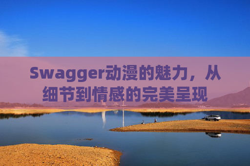 Swagger动漫的魅力,从细节到情感的完美呈现
